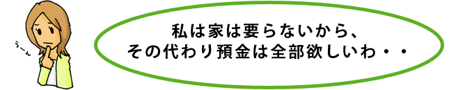 私は家は要らないから、その代わり預金は全部欲しいわ・・